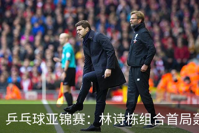 乒乓球亚锦赛：林诗栋组合首局轰11-1！温瑞博组合3-1赢球进决赛