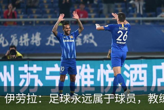 伊劳拉：足球永远属于球员，教练本质上是球员的服务者和助手