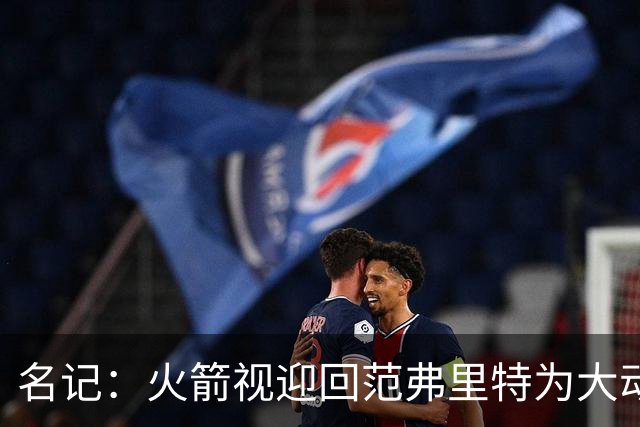 名记：火箭视迎回范弗里特为大动作 预计赛季中他们不会有大交易