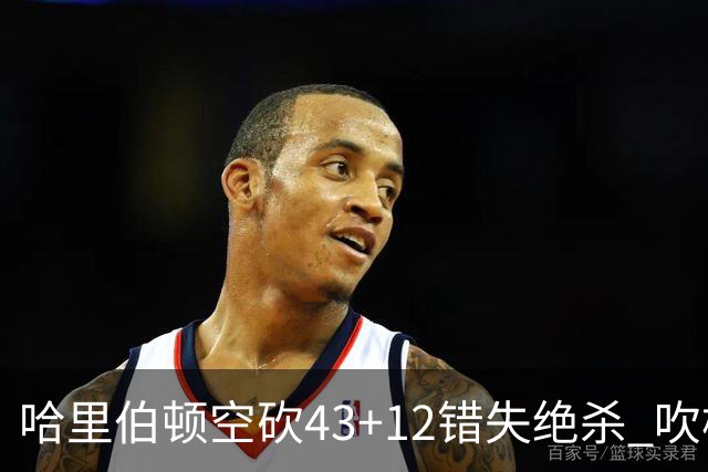 哈里伯顿空砍43+12错失绝杀 吹杨率老鹰擒鹈鹕