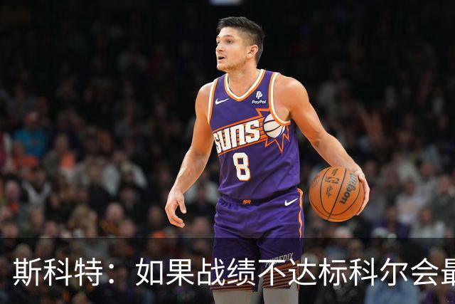斯科特：如果战绩不达标科尔会最先背锅 随后才是邓利维和球员
