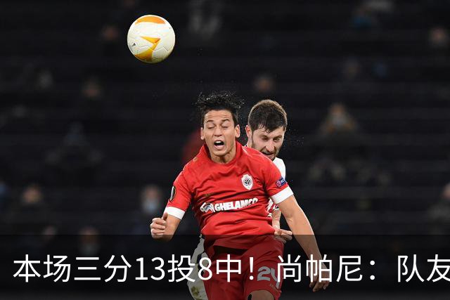 本场三分13投8中！尚帕尼：队友们在场上积极寻找处于空位的我