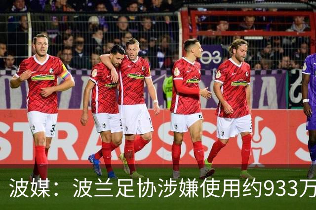 波媒：波兰足协涉嫌使用约933万欧元虚假发票，税务部门已向检方举报