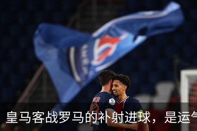 皇马客战罗马的补射进球，是运气还是第二落点的信号？