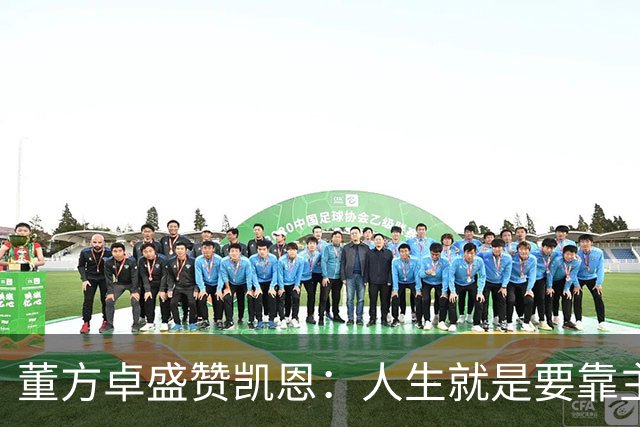 董方卓盛赞凯恩：人生就是要靠主动争取，不设限才能看到新高度
