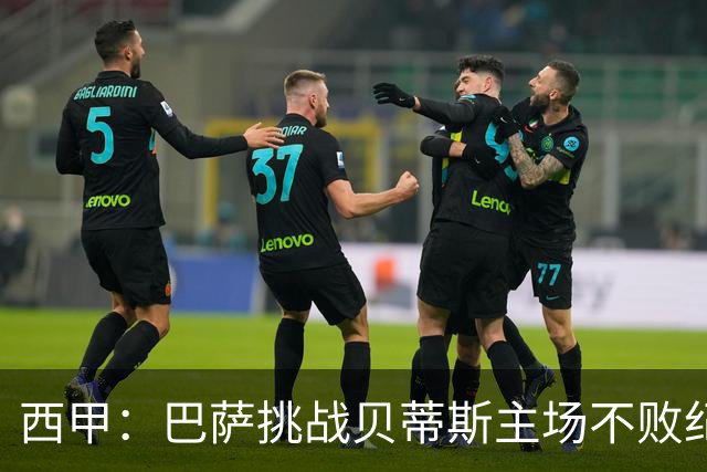 西甲：巴萨挑战贝蒂斯主场不败纪录，亚马尔改写历史？