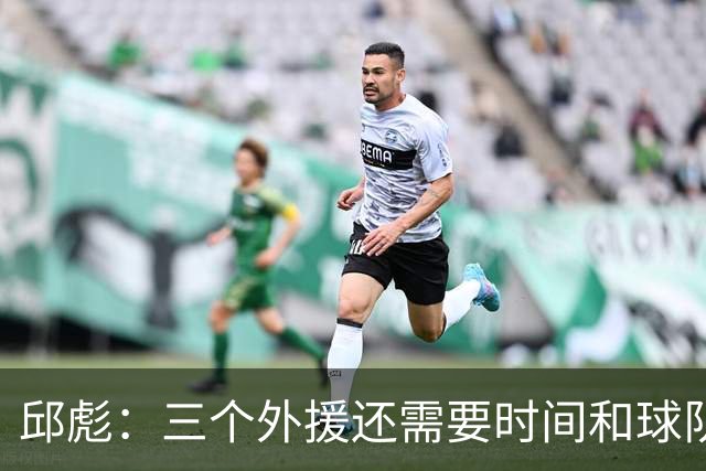 邱彪：三个外援还需要时间和球队磨合 但也不会拿这个当借口