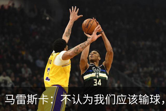 马雷斯卡：不认为我们应该输球，我们有大量机会但缺乏效率