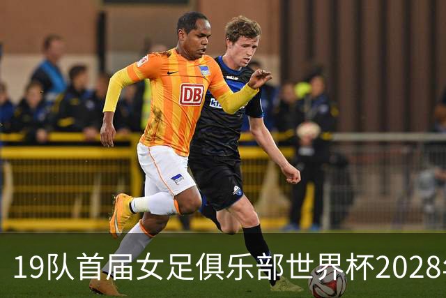 19队首届女足俱乐部世界杯2028年1月在美国开打