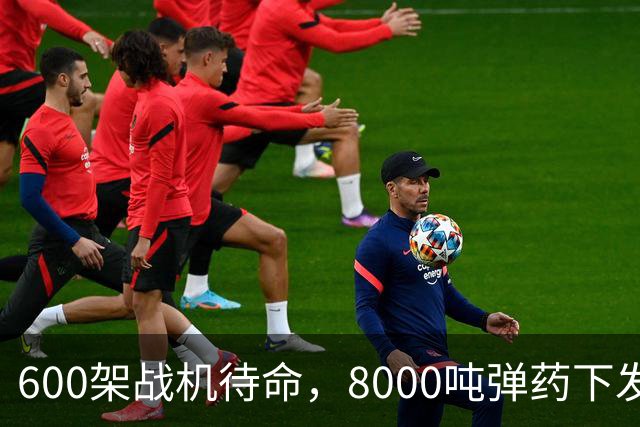 600架战机待命，8000吨弹药下发，5万名作战士兵等候战斗令，一切就绪